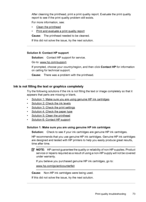 Page 77After cleaning the printhead, print a print quality report. Evaluate the print quality
report to see if the print quality problem still exists.
For more information, see:
•
Clean the printhead
•
Print and evaluate a print quality report
Cause:The printhead needed to be cleaned.
If this did not solve the issue, try the next solution.
Solution 8: Contact HP support
Solution:Contact HP support for service.
Go to: 
www.hp.com/support.
If prompted, choose your country/region, and then click Contact HP for...