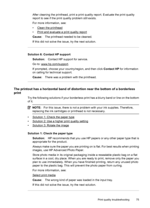 Page 79After cleaning the printhead, print a print quality report. Evaluate the print quality
report to see if the print quality problem still exists.
For more information, see:
•
Clean the printhead
•
Print and evaluate a print quality report
Cause:The printhead needed to be cleaned.
If this did not solve the issue, try the next solution.
Solution 6: Contact HP support
Solution:Contact HP support for service.
Go to: 
www.hp.com/support.
If prompted, choose your country/region, and then click Contact HP for...