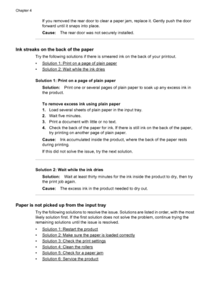 Page 86If you removed the rear door to clear a paper jam, replace it. Gently push the door
forward until it snaps into place.
Cause:The rear door was not securely installed.
Ink streaks on the back of the paper
Try the following solutions if there is smeared ink on the back of your printout.
•
Solution 1: Print on a page of plain paper
•
Solution 2: Wait while the ink dries
Solution 1: Print on a page of plain paper
Solution:Print one or several pages of plain paper to soak up any excess ink in
the product.
To...