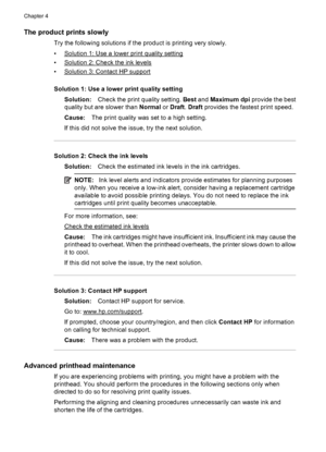 Page 90The product prints slowly
Try the following solutions if the product is printing very slowly.
•
Solution 1: Use a lower print quality setting
•
Solution 2: Check the ink levels
•
Solution 3: Contact HP support
Solution 1: Use a lower print quality setting
Solution:Check the print quality setting. Best and Maximum dpi provide the best
quality but are slower than Normal or Draft. Draft provides the fastest print speed.
Cause:The print quality was set to a high setting.
If this did not solve the issue, try...