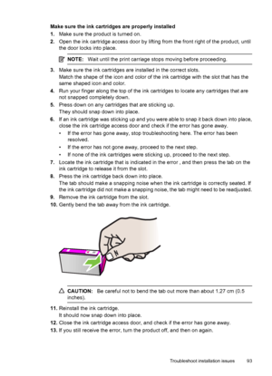 Page 97Make sure the ink cartridges are properly installed
1.Make sure the product is turned on.
2.Open the ink cartridge access door by lifting from the front right of the product, until
the door locks into place.
NOTE:Wait until the print carriage stops moving before proceeding.
3.Make sure the ink cartridges are installed in the correct slots.
Match the shape of the icon and color of the ink cartridge with the slot that has the
same shaped icon and color.
4.Run your finger along the top of the ink cartridges...