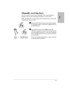 Page 13.........................................................................................................................................
1-9      
        One
Manually receiving faxes
If you’re set up to receive faxes manually (Auto Answer light on 
keypad is off), use the following procedure to receive faxes.
Make sure there are no documents in the document tray, or they may 
be faxed after the next steps.
When the HP OfficeJet rings, pick up the handset 
of a telephone that’s on the same telephone...