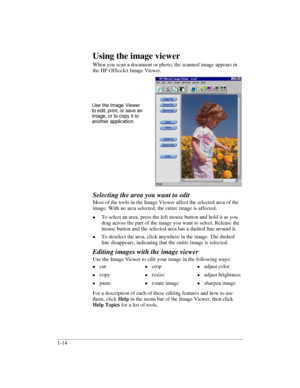 Page 18.........................................................................................................................................
1-14Using the image viewer
When you scan a document or photo, the scanned image appears in 
the HP OfficeJet Image Viewer. 
Selecting the area you want to edit
Most of the tools in the Image Viewer affect the selected area of the 
image. With no area selected, the entire image is affected.
lTo select an area, press the left mouse button and hold it as you 
drag across...