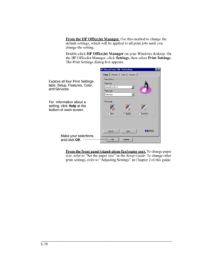 Page 22.........................................................................................................................................
1-18From the HP OfficeJet Manager. Use this method to change the 
default settings, which will be applied to all print jobs until you 
change the setting. 
Double-click HP OfficeJet Manager on your Windows desktop. On 
the HP OfficeJet Manager, click Settings, then select Print Settings. 
The Print Settings dialog box appears. 
From the front panel (stand-alone...