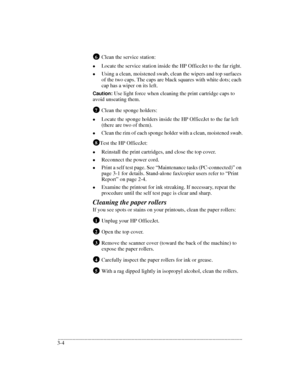 Page 36.........................................................................................................................................
3-4Clean the service station:
lLocate the service station inside the HP OfficeJet to the far right.
lUsing a clean, moistened swab, clean the wipers and top surfaces 
of the two caps. The caps are black squares with white dots; each 
cap has a wiper on its left.
Caution: Use light force when cleaning the print cartridge caps to 
avoid unseating them.
Clean the sponge...