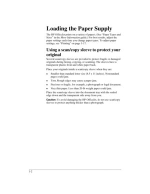 Page 6.........................................................................................................................................
1-2Loading the Paper Supply
The HP OfficeJet prints on a variety of papers. (See “Paper Types and 
Sizes” in the More Information guide.) For best results, adjust the 
paper settings each time you change paper types. To adjust paper 
settings, see “Printing” on page 1-17.
Using a scan/copy sleeve to protect your 
original
Several scan/copy sleeves are provided to...