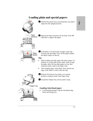 Page 7.........................................................................................................................................
1-3      
        OneLoading plain and special papers
Pull the Document Tray forward all the way until it 
snaps into the upright position.
Pull up the Paper Extension at the back of the HP 
OfficeJet to support the paper.
Load about a 1/2-inch stack of paper, print side 
forward, into the Paper Tray. Fit the paper behind 
the Stack Guides as shown.
Tips:
lWhen loading...