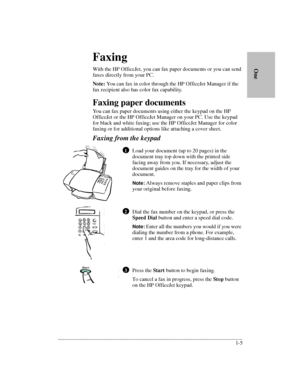 Page 9.........................................................................................................................................
1-5      
        OneFaxing
With the HP OfficeJet, you can fax paper documents or you can send 
faxes directly from your PC.
Note: You can fax in color through the HP OfficeJet Manager if the 
fax recipient also has color fax capability.
Faxing paper documents
You can fax paper documents using either the keypad on the HP 
OfficeJet or the HP OfficeJet Manager on your...