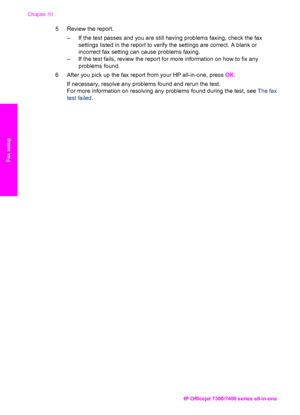Page 103
5 Review the report.– If the test passes and you are  still having problems faxing, check the fax
settings listed in the report to verify the settings are correct. A blank or
incorrect fax setting can cause problems faxing.
– If the test fails, review the report for more information on how to fix any problems found.
6 After you pick up the fax  report from your HP all-in-one, press  OK.
If necessary, resolve any problems found and rerun the test.
For more information on resolving any  problems found...