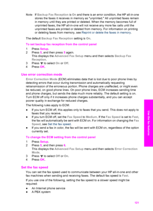 Page 124
NoteIf Backup Fax Reception  is On  and there is an error condition, the HP all-in-one
stores the faxes it receives in memory as unprinted. All unprinted faxes remain
in memory until they are printed or deleted. When the memory becomes full of
unprinted faxes, the HP all-in-one will not receive any more fax calls until the
unprinted faxes are printed or deleted from memory. For information on printing
or deleting faxes from memory, see  Reprint or delete the faxes in memory .
The default  Backup Fax...