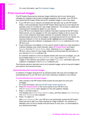 Page 145
For more information, see Print received images.
Print received images     
The HP Instant Share service receives image collections sent to your device and
indicates (by collection) the access privileges assigned to the sender. Your HP all-in-
one checks the HP Instant Share service for received images in one of two ways:
●If your HP all-in-one is network-connect ed and has been set up with HP Instant
Share, it will automatically check the HP Instant Share service at a set interval (for
example, every...