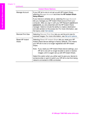 Page 151
Instant Share Options
Manage AccountIf your HP all-in-one is not set up with HP Instant Share,
selecting Manage Account  launches the HP Instant Share
Setup Wizard .
If your device is already set up, selecting  Manage Account
lets you manage your HP Instant Share account from your
computer. After you sign in with your HP Passport  userid and
password , you are presented with the HP Instant Share
manager. Options include the ability to create a destination
and add senders to the access list. For more...