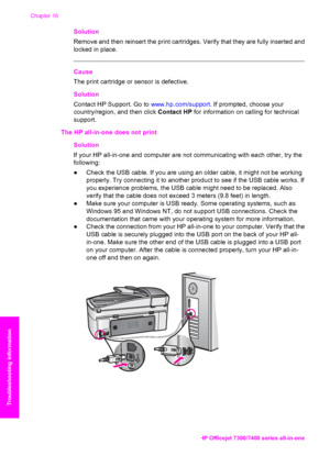 Page 175
Solution
Remove and then reinsert the print cartridges. Verify that they are fully inserted and
locked in place.
Cause
The print cartridge or sensor is defective.
Solution
Contact HP Support. Go to www.hp.com/support. If prompted, choose your
country/region, and then click  Contact HP for information on calling for technical
support.
The HP all-in-one does not print Solution
If your HP all-in-one and computer are  not communicating with each other, try the
following:
● Check the USB cable. If you are...