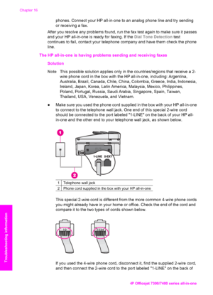 Page 185
phones. Connect your HP all-in-one to an analog phone line and try sending
or receiving a fax.
After you resolve any problems found, run the  fax test again to make sure it passes
and your HP all-in-one is ready for faxing. If the  Dial Tone Detection test
continues to fail, contact your telephone company and have them check the phone
line.
The HP all-in-one is having problems sending and receiving faxes                 Solution
Note This possible solution applies only in the countries/regions that...