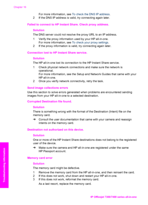 Page 205
For more information, see To check the DNS IP address .
2 If the DNS IP address is valid, try connecting again later.
Failed to connect to HP Instant Share. Check proxy address.   Solution
The DNS server could not resolve the proxy URL to an IP address.
1 Verify the proxy information used by your HP all-in-one.For more information, see  To check your proxy settings .
2 If the proxy information is valid, try connecting again later.
Connection lost to HP Instant Share service.    Solution
The HP...