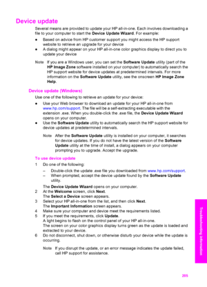 Page 208
Device update 
Several means are provided to update your HP all-in-one. Each involves downloading a
file to your computer to start the  Device Update Wizard. For example:
● Based on advice from HP customer support you might access the HP support
website to retrieve an upgrade for your device
● A dialog might appear on your HP all-in-one color graphics display to direct you to
update your device
Note If you are a Windows user, you can set the  Software Update utility (part of the
HP Image Zone  software...