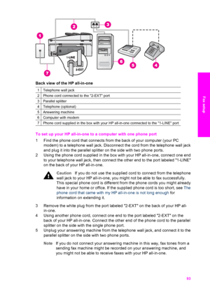 Page 96
Back view of the HP all-in-one
1Telephone wall jack
2Phone cord connected to the 2-EXT port
3Parallel splitter
4Telephone (optional)
5Answering machine
6Computer with modem
7Phone cord supplied in the box with your HP all-in-one connected to the 1-LINE port
To set up your HP all-in-one to a computer with one phone port
1 Find the phone cord that connects from  the back of your computer (your PC
modem) to a telephone wall jack. Disconnect the cord from the telephone wall jack
and plug it into the...