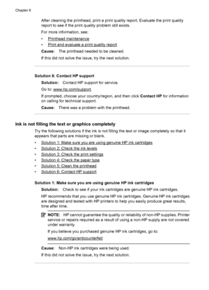Page 106After cleaning the printhead, print a print quality report. Evaluate the print quality
report to see if the print quality problem still exists.
For more information, see:
•
Printhead maintenance
•
Print and evaluate a print quality report
Cause:The printhead needed to be cleaned.
If this did not solve the issue, try the next solution.
Solution 8: Contact HP support
Solution:Contact HP support for service.
Go to: 
www.hp.com/support.
If prompted, choose your country/region, and then click Contact HP for...