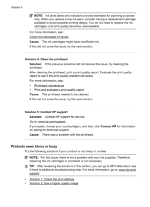 Page 112NOTE:Ink level alerts and indicators provide estimates for planning purposes
only. When you receive a low-ink alert, consider having a replacement cartridge
available to avoid possible printing delays. You do not need to replace the ink
cartridges until print quality becomes unacceptable.
For more information, see:
Check the estimated ink levels
Cause:The ink cartridges might have insufficient ink.
If this did not solve the issue, try the next solution.
Solution 4: Clean the printhead
Solution:If the...