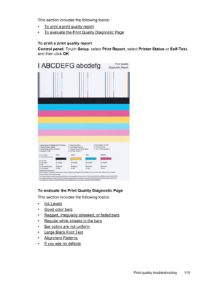 Page 119This section includes the following topics:
•
To print a print quality report
•
To evaluate the Print Quality Diagnostic Page
To print a print quality report
Control panel: Touch Setup, select Print Report, select Printer Status or Self-Test,
and then click OK
To evaluate the Print Quality Diagnostic Page
This section includes the following topics:
•
Ink Levels
•
Good color bars
•
Ragged, irregularly streaked, or faded bars
•
Regular white streaks in the bars
•
Bar colors are not uniform
•
Large Black...