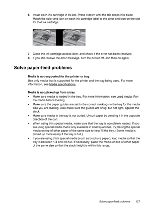 Page 1316.Install each ink cartridge in its slot. Press it down until the tab snaps into place.
Match the color and icon on each ink cartridge label to the color and icon on the slot
for that ink cartridge.
7.Close the ink cartridge access door, and check if the error has been resolved.
8.If you still receive the error message, turn the printer off, and then on again.
Solve paper-feed problems
Media is not supported for the printer or tray
Use only media that is supported for the printer and the tray being used....