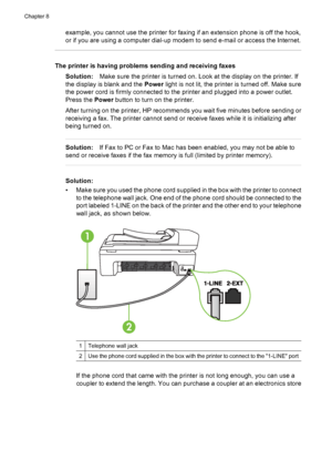 Page 146example, you cannot use the printer for faxing if an extension phone is off the hook,
or if you are using a computer dial-up modem to send e-mail or access the Internet.
The printer is having problems sending and receiving faxes
Solution:Make sure the printer is turned on. Look at the display on the printer. If
the display is blank and the Power light is not lit, the printer is turned off. Make sure
the power cord is firmly connected to the printer and plugged into a power outlet.
Press the Power button...