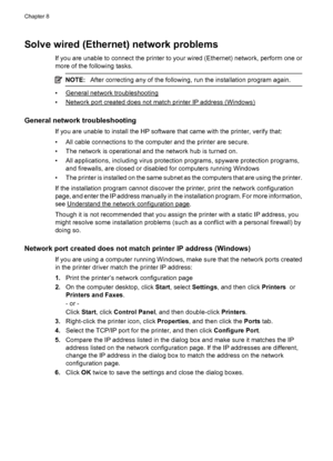 Page 154Solve wired (Ethernet) network problems
If you are unable to connect the printer to your wired (Ethernet) network, perform one or
more of the following tasks.
NOTE:After correcting any of the following, run the installation program again.
•General network troubleshooting
•
Network port created does not match printer IP address (Windows)
General network troubleshooting
If you are unable to install the HP software that came with the printer, verify that:
• All cable connections to the computer and the...