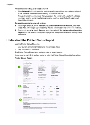 Page 166Problems connecting to a wired network
• If the Network light on the printer control panel does not turn on, make sure that all
of the “General network troubleshooting” conditions are met.
• Though it is not recommended that you assign the printer with a static IP address,
you might resolve some installation problems (such as a conflict with a personal
firewall) by doing so.
To reset the printers network settings
1.Touch right arrow 
, touch Network, touch Restore Network Defaults, and then
select Yes. A...