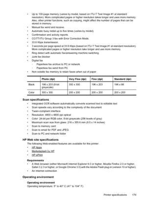 Page 183• Up to 100-page memory (varies by model, based on ITU-T Test Image #1 at standard
resolution). More complicated pages or higher resolution takes longer and uses more memory.
Also, other printer functions, such as copying, might affect the number of pages that can be
stored in memory.
• Manual fax send and receive.
• Automatic busy redial up to five times (varies by model).
• Confirmation and activity reports.
• CCITT/ITU Group 3 fax with Error Correction Mode.
• 33.6 Kbps transmission.
• 3 seconds per...