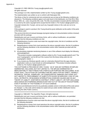 Page 198Copyright (C) 1995-1998 Eric Young (eay@cryptsoft.com)
All rights reserved.
This package is an SSL implementation written by Eric Young (eay@cryptsoft.com).
The implementation was written so as to conform with Netscapes SSL.
This library is free for commercial and non-commercial use as long as the following conditions are
aheared to. The following conditions apply to all code found in this distribution, be it the RC4, RSA,
lhash, DES, etc., code; not just the SSL code. The SSL documentation included with...