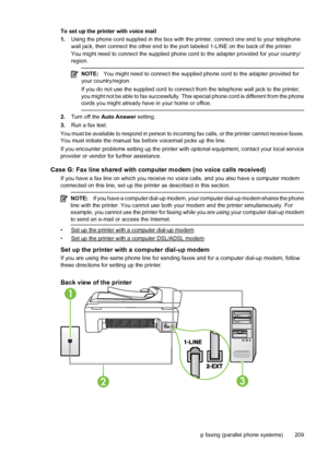 Page 213To set up the printer with voice mail
1.Using the phone cord supplied in the box with the printer, connect one end to your telephone
wall jack, then connect the other end to the port labeled 1-LINE on the back of the printer.
You might need to connect the supplied phone cord to the adapter provided for your country/
region.
NOTE:You might need to connect the supplied phone cord to the adapter provided for
your country/region.
If you do not use the supplied cord to connect from the telephone wall jack to...