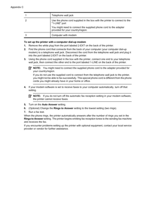 Page 2141Telephone wall jack
2Use the phone cord supplied in the box with the printer to connect to the
1-LINE port
You might need to connect the supplied phone cord to the adapter
provided for your country/region.
3Computer with modem
To set up the printer with a computer dial-up modem
1.Remove the white plug from the port labeled 2-EXT on the back of the printer.
2.Find the phone cord that connects from the back of your computer (your computer dial-up
modem) to a telephone wall jack. Disconnect the cord from...