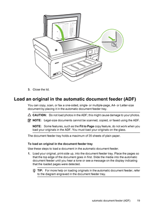 Page 233.Close the lid.
Load an original in the automatic document feeder (ADF)
You can copy, scan, or fax a one-sided, single- or multiple-page, A4- or Letter-size
document by placing it in the automatic document feeder tray.
CAUTION:Do not load photos in the ADF; this might cause damage to your photos.
NOTE:Legal-size documents cannot be scanned, copied, or faxed using the ADF.
NOTE:Some features, such as the Fit to Page copy feature, do not work when you
load your originals in the ADF. You must load your...