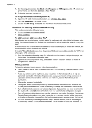 Page 2321.On the computer desktop, click Start, select Programs or All Programs, click HP, select your
printer name, and then click Connect a New Printer.
2.Follow the onscreen instructions.
To change the connection method (Mac OS X)
1.Open the HP Utility. For more information, see 
HP Utility (Mac OS X).
2.Click the Application icon on the toolbar.
3.Double-click HP Setup Assistant, and then follow the onscreen instructions.
Guidelines for ensuring wireless network security
This section contains the following...