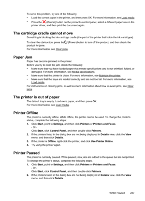 Page 241To solve this problem, try one of the following:
• Load the correct paper in the printer, and then press OK. For more information, see 
Load media
•
Press the 
 (Cancel) button on the product’s control panel, select a different paper size in the
printer driver, and then print the document again.
The cartridge cradle cannot move
Something is blocking the ink cartridge cradle (the part of the printer that holds the ink cartridges).
To clear the obstruction, press the
 (Power) button to turn off the...