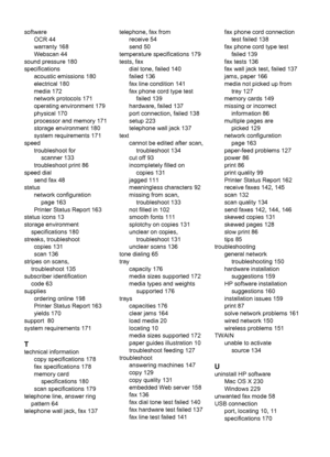 Page 248software
OCR 44
warranty 168
Webscan 44
sound pressure 180
specifications
acoustic emissions 180
electrical 180
media 172
network protocols 171
operating environment 179
physical 170
processor and memory 171
storage environment 180
system requirements 171
speed
troubleshoot for
scanner 133
troubleshoot print 86
speed dial
send fax 48
status
network configuration
page 163
Printer Status Report 163
status icons 13
storage environment
specifications 180
streaks, troubleshoot
copies 131
scan 136
stripes on...