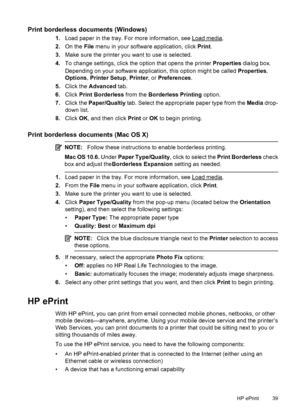 Page 43Print borderless documents (Windows)
1.Load paper in the tray. For more information, see Load media.
2.On the File menu in your software application, click Print.
3.Make sure the printer you want to use is selected.
4.To change settings, click the option that opens the printer Properties dialog box.
Depending on your software application, this option might be called Properties,
Options, Printer Setup, Printer, or Preferences.
5.Click the Advanced tab.
6.Click Print Borderless from the Borderless Printing...