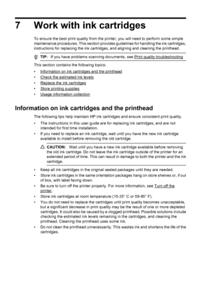 Page 787 Work with ink cartridges
To ensure the best print quality from the printer, you will need to perform some simple
maintenance procedures. This section provides guidelines for handling the ink cartridges,
instructions for replacing the ink cartridges, and aligning and cleaning the printhead.
TIP:If you have problems scanning documents, see Print quality troubleshooting
This section contains the following topics:
•
Information on ink cartridges and the printhead
•
Check the estimated ink levels
•
Replace...