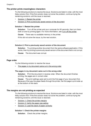 Page 96The printer prints meaningless characters
Try the following solutions to resolve the issue. Solutions are listed in order, with the most
likely solution first. If the first solution does not solve the problem, continue trying the
remaining solutions until the issue is resolved.
•
Solution 1: Restart the printer
•
Solution 2: Print a previously saved version of the document
Solution 1: Restart the printer
Solution:Turn off the printer and your computer for 60 seconds, then turn them
both on and try...