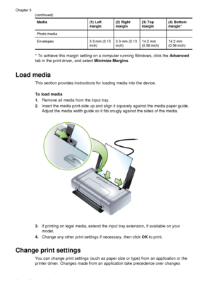 Page 28Media(1) Left
margin(2) Right
margin(3) Top
margin(4) Bottom
margin*
Photo media
Envelopes3.3 mm (0.13
inch)3.3 mm (0.13
inch)14.2 mm
(0.56 inch)14.2 mm
(0.56 inch)
* To achieve this margin setting on a computer running Windows, click the Advanced
tab in the print driver, and select  Minimize Margins.
Load media
This section provides instructions for loading media into the device.
To load media
1.Remove all media from the input tray.
2. Insert the media print-side up and align it squarely against the...