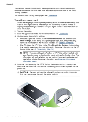 Page 40You can also transfer photos from a memory card or a USB Flash drive onto your
computer’s hard disk and print them from  a software application such as HP Photo
Printing Software.
For information on loading photo paper, see 
Load media .
To print from a memory card
1. Select the images you want to print by creating a DPOF file while the memory card
is still in your digital camera. The settings you can specify (such as number of
copies) are specific to your camera.  See your digital camera’s documentation...