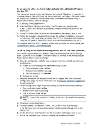 Page 57To set up using ad hoc mode and factory defaults with a USB cable (Windows
and Mac OS)
You can set up your device on a wireless ad hoc network (Windows) or computer to
computer network (Mac OS) using the default settings if you have a USB cable nearby
for a temporary connection. Follow these steps to connect to the device using its
factory default ad hoc network settings:
1. Close any running applications.
2. Insert the Starter CD into the CD drive. The CD menu runs automatically.
If the CD menu does not...