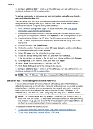 Page 58To configure additional 802.11 wireless profiles after you have set up the device, see
Configure and use 802.11 wireless profiles.
To set up a computer to computer  (ad hoc) connection using factory defaults
with no USB cable (Mac OS)
You can set up your device on  a wireless computer to computer (ad hoc) network
using the default settings even if you have  no USB cable. Follow these steps to
connect to the device using the factory default settings:
1. Print a wireless configuration page. For more...