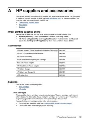 Page 105AHP supplies and accessories
This section provides information on HP supplies and accessories for the device. The information
is subject to changes, visit the HP Web site (www.hpshopping.com ) for the latest updates. You
may also make purchases through the Web site.
•
Order printing supplies online
•
Accessories
•
Supplies
Order printing supplies online
Besides the HP Web site, you may order printing supplies using the following tools:
• Toolbox (Windows):  On the Estimated Ink Level  tab, click Shop...