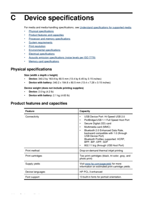 Page 116CDevice specifications
For media and media-handling specifications, see Understand specifications for supported media .
•
Physical specifications
•
Product features and capacities
•
Processor and memory specifications
•
System requirements
•
Print resolution
•
Environmental specifications
•
Electrical specifications
•
Acoustic emission specifications (noise levels per ISO 7779)
•
Memory card specifications
Physical specifications
Size (width x depth x height)
• Device:  340.2 by 163.8 by 80.5 mm (13.4 by...