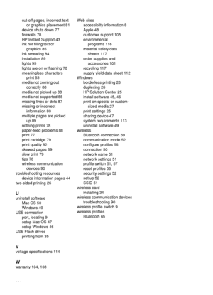 Page 130cut-off pages, incorrect textor graphics placement 81
device shuts down 77
firewalls 78
HP Instant Support 43
ink not filling text or graphics 85
ink smearing 84
installation 89
lights 95
lights are on or flashing 78
meaningless characters print 83
media not coming out correctly 88
media not picked up 88
media not supported 88
missing lines or dots 87
missing or incorrect information 80
multiple pages are picked up 89
nothing prints 78
paper-feed problems 88
print 77
print cartridge 79
print quality 82...