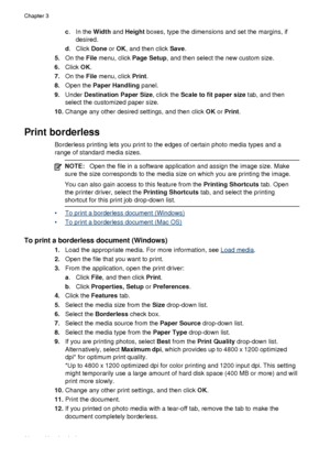 Page 32c. In the  Width and Height  boxes, type the dimensions and set the margins, if
desired.
d . Click  Done or OK , and then click  Save.
5. On the  File menu, click  Page Setup, and then select the new custom size.
6. Click  OK.
7. On the  File menu, click  Print.
8. Open the  Paper Handling  panel.
9. Under  Destination Paper Size , click the Scale to fit paper size  tab, and then
select the customized paper size.
10. Change any other desired settings, and then click  OK or Print .
Print borderless...