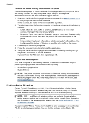 Page 36To install the Mobile Printing Application on the phone
Use the following steps to install the Mobile Printing Application on your phone, if it is
not already installed. For help using these steps, see your mobile phone
documentation or visit the manufacturer’s support website.
1.Download the Mobile Printing Application to a computer from 
www.hp.com/support
or from your phone manufacturer’s website.
In this example, the name of the downloaded file is print.sis.
2. Transfer the print.sis file from the...