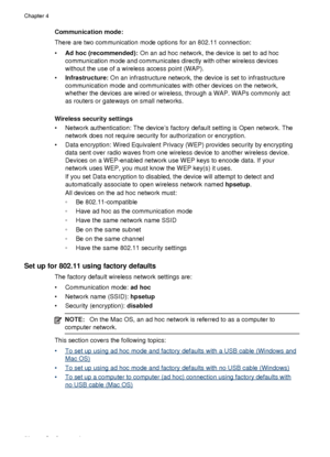 Page 56Communication mode:
There are two communication mode options for an 802.11 connection:
•Ad hoc (recommended):  On an ad hoc network, the device is set to ad hoc
communication mode and communicates directly with other wireless devices
without the use of a wireless access point (WAP).
• Infrastructure:  On an infrastructure network, the device is set to infrastructure
communication mode and communicates with other devices on the network,
whether the devices are wired or wireless, through a WAP. WAPs...