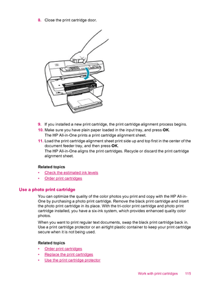 Page 1178.Close the print cartridge door.
9.If you installed a new print cartridge, the print cartridge alignment process begins.
10.Make sure you have plain paper loaded in the input tray, and press OK.
The HP All-in-One prints a print cartridge alignment sheet.
11.Load the print cartridge alignment sheet print side up and top first in the center of the
document feeder tray, and then press OK.
The HP All-in-One aligns the print cartridges. Recycle or discard the print cartridge
alignment sheet.
Related topics...